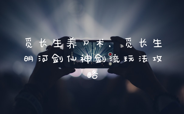 觅长生养刀术，觅长生明河剑仙神剑流玩法攻略