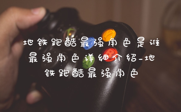 地铁跑酷最强角色是谁最强角色详细介绍_地铁跑酷最强角色