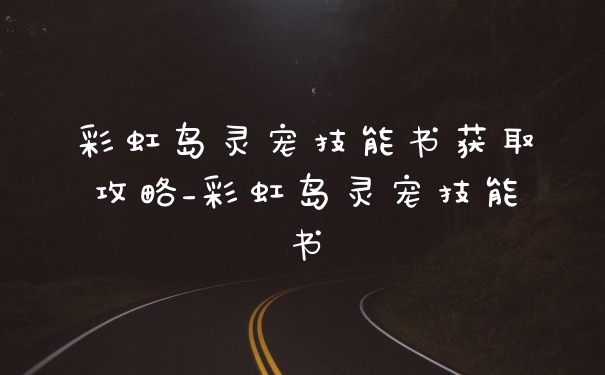 彩虹岛灵宠技能书获取攻略_彩虹岛灵宠技能书