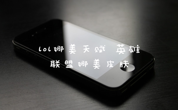 lol娜美天赋 英雄联盟娜美皮肤