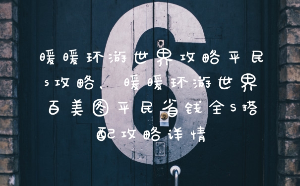 暖暖环游世界攻略平民s攻略，暖暖环游世界百美图平民省钱全S搭配攻略详情