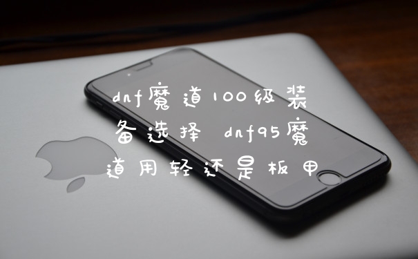dnf魔道100级装备选择 dnf95魔道用轻还是板甲