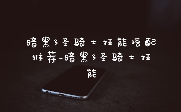 暗黑3圣骑士技能搭配推荐_暗黑3圣骑士技能