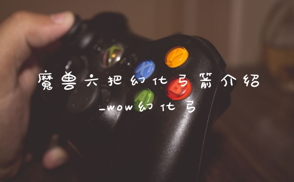 魔兽六把幻化弓箭介绍_wow幻化弓