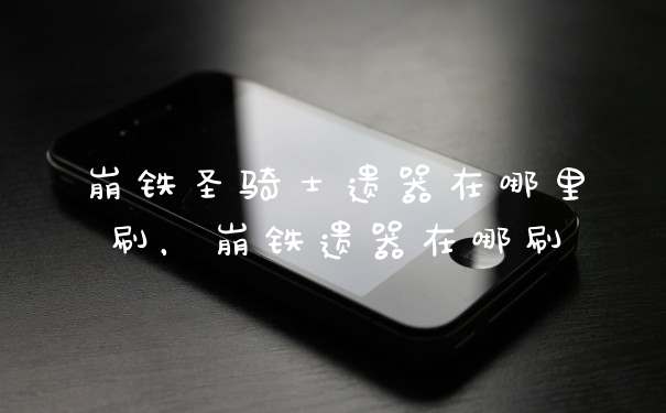 崩铁圣骑士遗器在哪里刷，崩铁遗器在哪刷