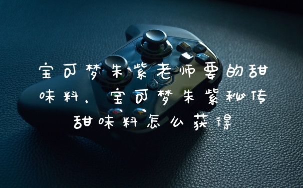 宝可梦朱紫老师要的甜味料，宝可梦朱紫秘传甜味料怎么获得