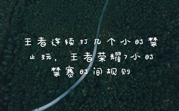 王者连续打几个小时禁止玩，王者荣耀7小时禁赛时间规则