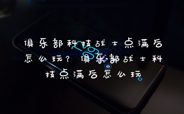 俱乐部科技战士点满后怎么玩？俱乐部战士科技点满后怎么玩