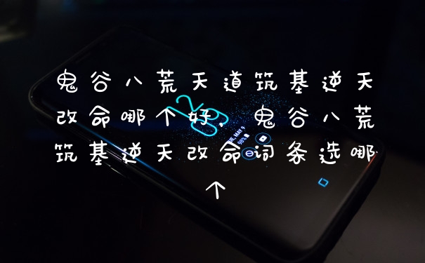 鬼谷八荒天道筑基逆天改命哪个好，鬼谷八荒筑基逆天改命词条选哪个
