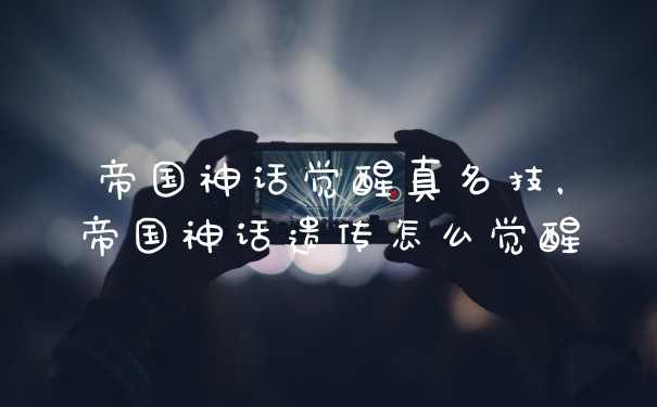 帝国神话觉醒真名技，帝国神话遗传怎么觉醒