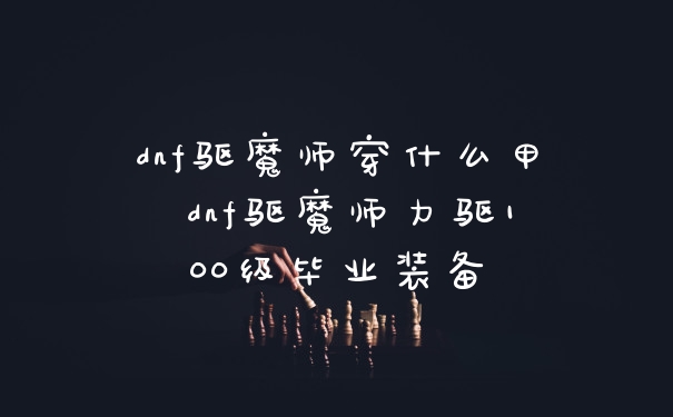 dnf驱魔师穿什么甲 dnf驱魔师力驱100级毕业装备
