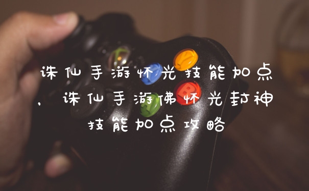 诛仙手游怀光技能加点，诛仙手游佛怀光封神技能加点攻略