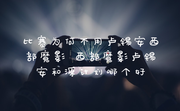 比赛为何不用卢锡安西部魔影 西部魔影卢锡安和源计划哪个好