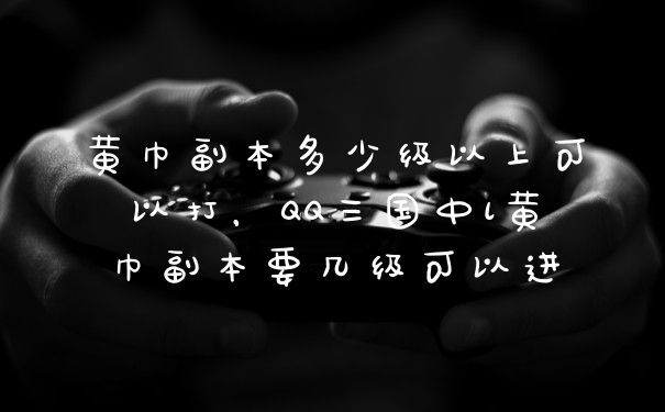 黄巾副本多少级以上可以打，QQ三国中l黄巾副本要几级可以进