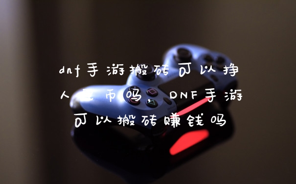 dnf手游搬砖可以挣人民币吗,DNF手游可以搬砖赚钱吗