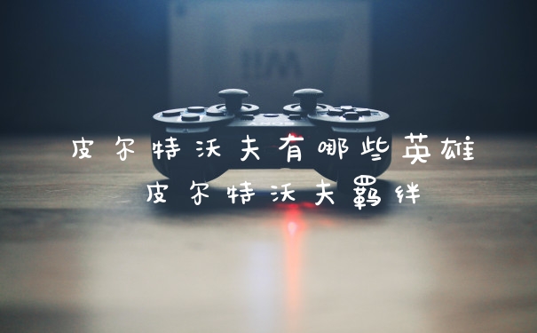 皮尔特沃夫有哪些英雄 皮尔特沃夫羁绊