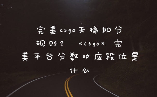 完美csgo天梯加分规则?《csgo》完美平台分数对应段位是什么