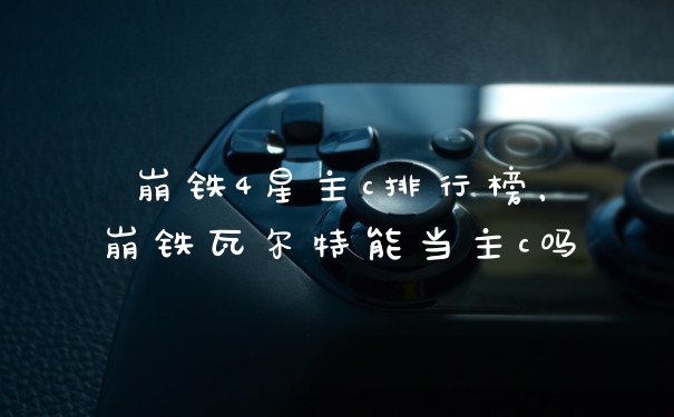 崩铁4星主c排行榜，崩铁瓦尔特能当主c吗