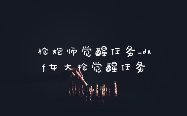 枪炮师觉醒任务_dnf女大枪觉醒任务