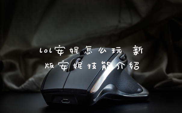 lol安妮怎么玩 新版安妮技能介绍