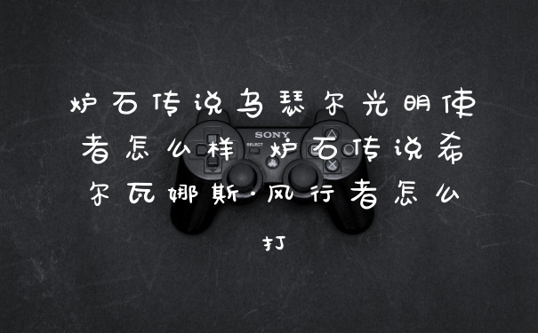 炉石传说乌瑟尔光明使者怎么样 炉石传说希尔瓦娜斯·风行者怎么打