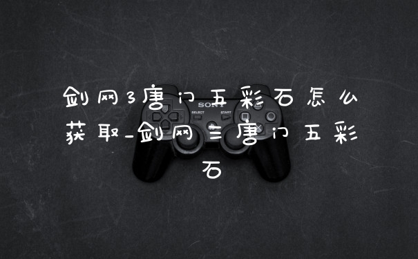 剑网3唐门五彩石怎么获取_剑网三唐门五彩石