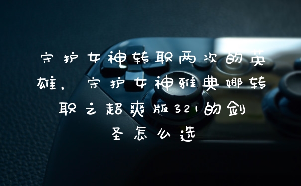 守护女神转职两次的英雄，守护女神雅典娜转职之超爽版321的剑圣怎么选