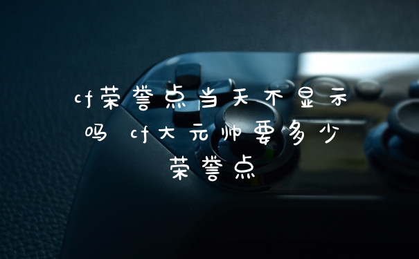 cf荣誉点当天不显示吗 cf大元帅要多少荣誉点