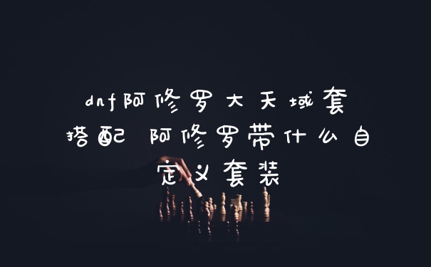 dnf阿修罗大天域套搭配 阿修罗带什么自定义套装