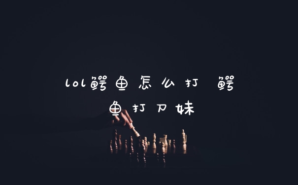 lol鳄鱼怎么打 鳄鱼打刀妹
