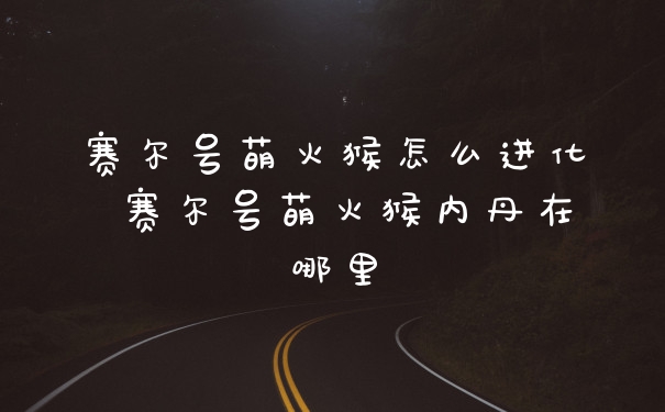 赛尔号萌火猴怎么进化 赛尔号萌火猴内丹在哪里