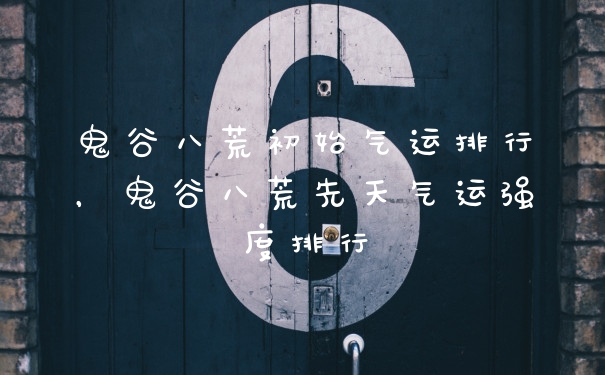 鬼谷八荒初始气运排行,鬼谷八荒先天气运强度排行