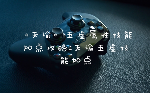 《天谕》玉虚属性技能加点攻略_天谕玉虚技能加点