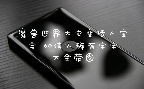 魔兽世界大灾变猎人宝宝 60猎人稀有宝宝大全带图