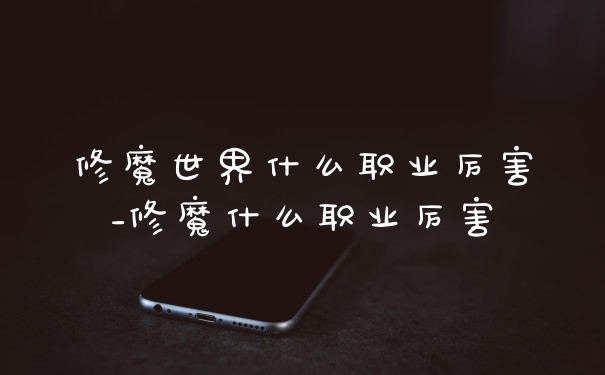 修魔世界什么职业厉害_修魔什么职业厉害