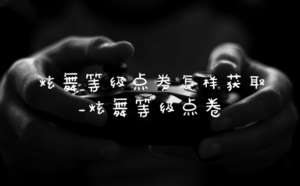 炫舞等级点券怎样获取_炫舞等级点卷