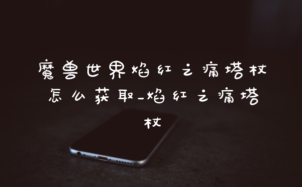 魔兽世界焰红之痛塔杖怎么获取_焰红之痛塔杖