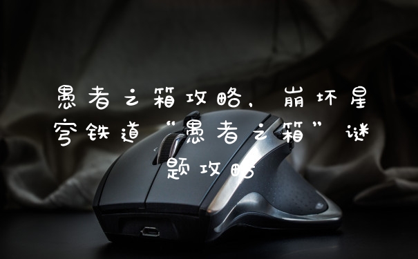 愚者之箱攻略，崩坏星穹铁道“愚者之箱”谜题攻略