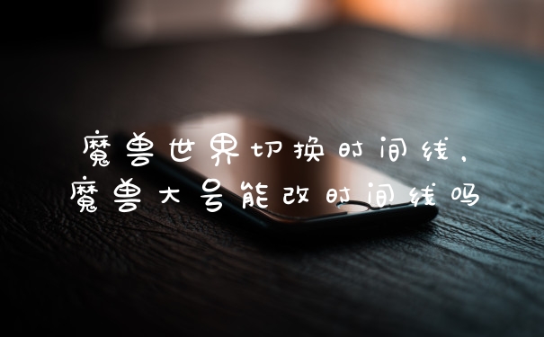 魔兽世界切换时间线，魔兽大号能改时间线吗