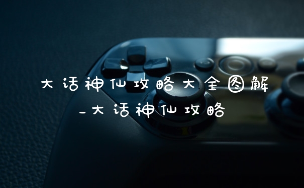 大话神仙攻略大全图解_大话神仙攻略