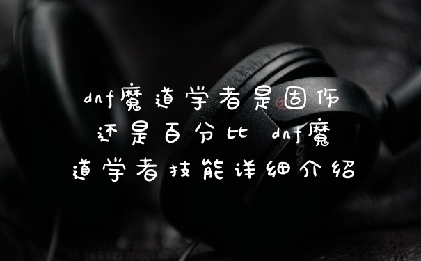 dnf魔道学者是固伤还是百分比 dnf魔道学者技能详细介绍