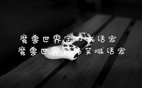 魔兽世界定时喊话宏 魔兽世界最搞笑喊话宏