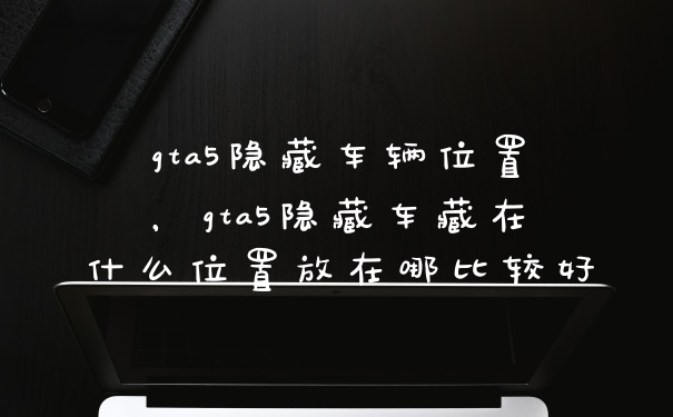 gta5隐藏车辆位置，gta5隐藏车藏在什么位置放在哪比较好
