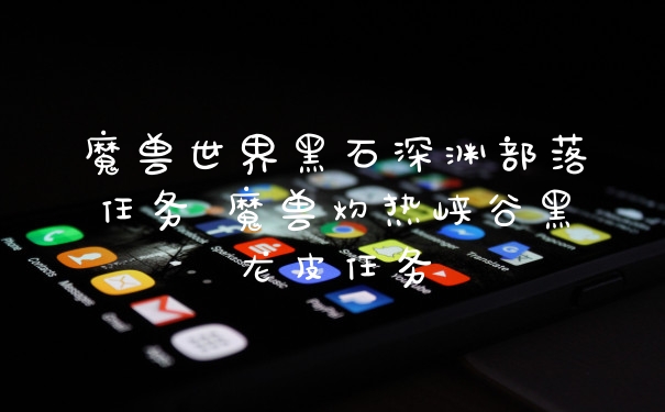 魔兽世界黑石深渊部落任务 魔兽灼热峡谷黑龙皮任务