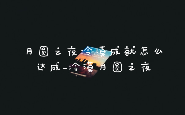 月圆之夜冷漠成就怎么达成_冷漠月圆之夜