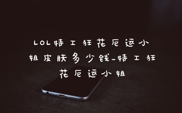 LOL特工狂花厄运小姐皮肤多少钱_特工狂花厄运小姐