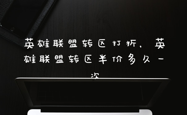 英雄联盟转区打折，英雄联盟转区半价多久一次