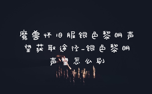 魔兽怀旧服银色黎明声望获取途径_银色黎明声望怎么刷