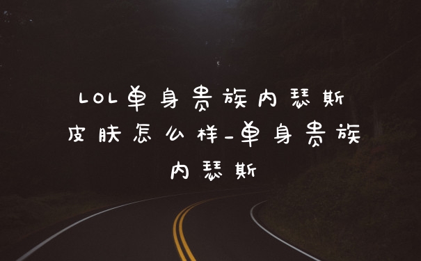 LOL单身贵族内瑟斯皮肤怎么样_单身贵族内瑟斯
