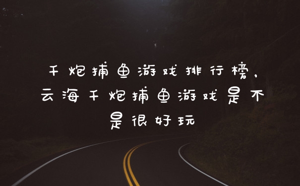 千炮捕鱼游戏排行榜，云海千炮捕鱼游戏是不是很好玩